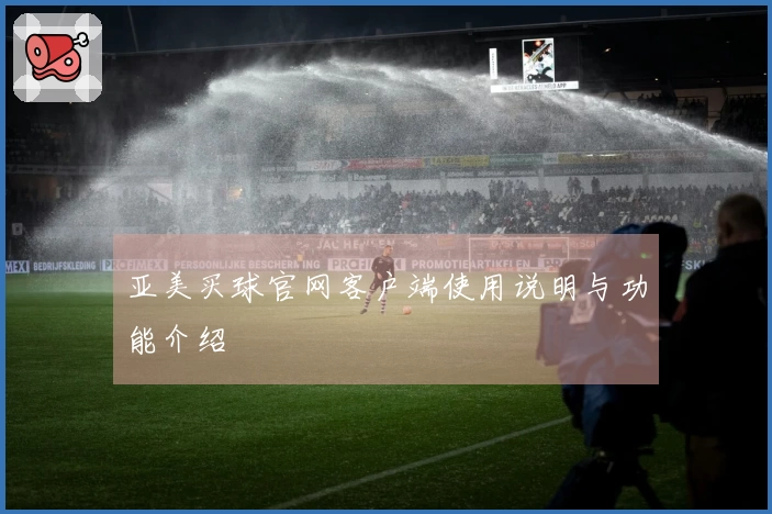 亚美买球官网客户端使用说明与功能介绍