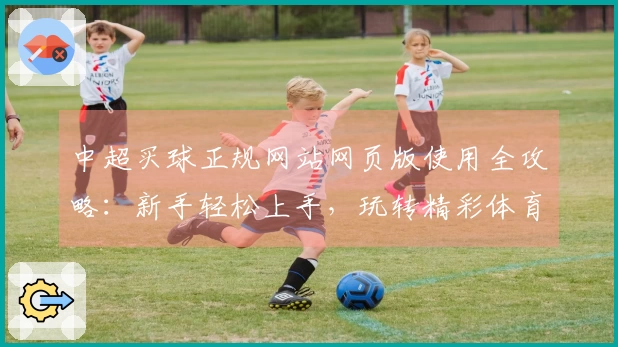 中超买球正规网站网页版使用全攻略：新手轻松上手，玩转精彩体育赛事