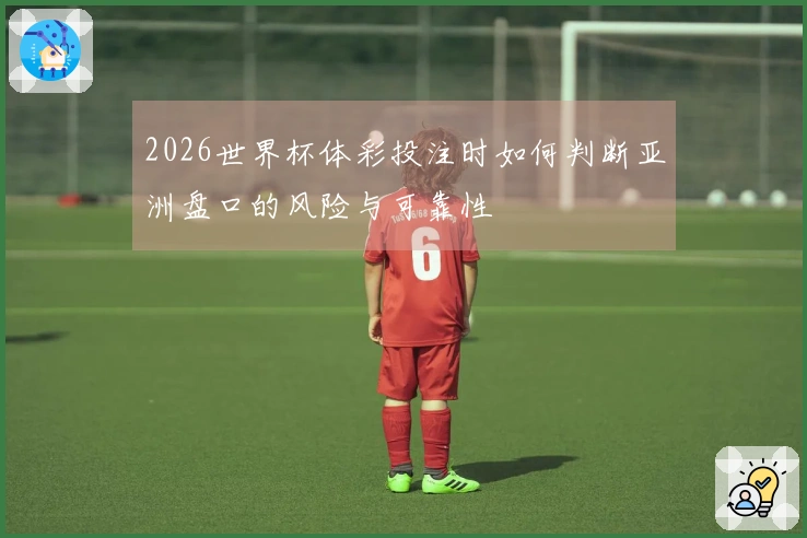 2026世界杯体彩投注时如何判断亚洲盘口的风险与可靠性