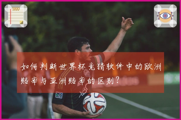 如何判断世界杯竞猜软件中的欧洲赔率与亚洲赔率的区别？