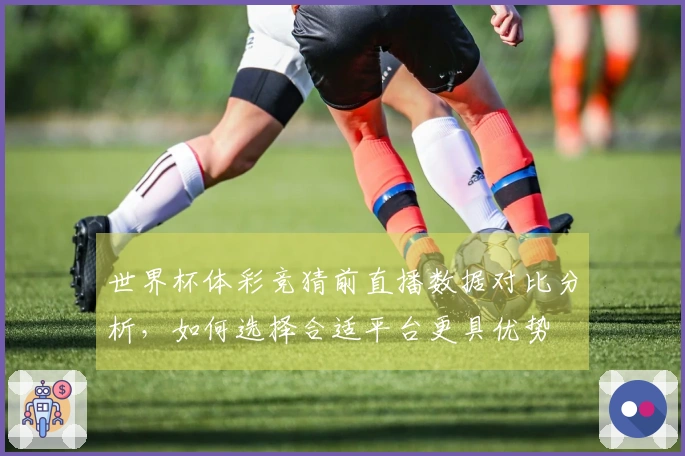 世界杯体彩竞猜前直播数据对比分析，如何选择合适平台更具优势
