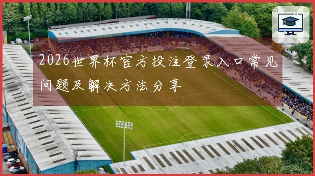 2026世界杯官方投注登录入口常见问题及解决方法分享