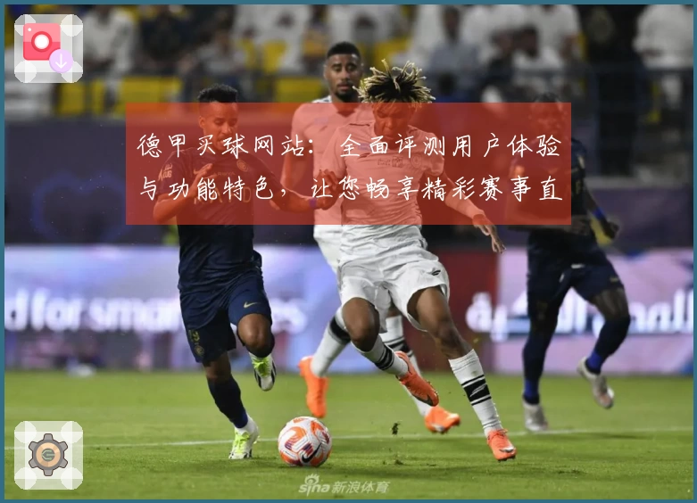 德甲买球网站：全面评测用户体验与功能特色，让您畅享精彩赛事直播