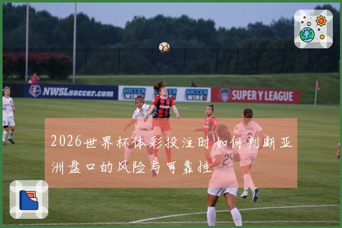 2026世界杯体彩投注时如何判断亚洲盘口的风险与可靠性