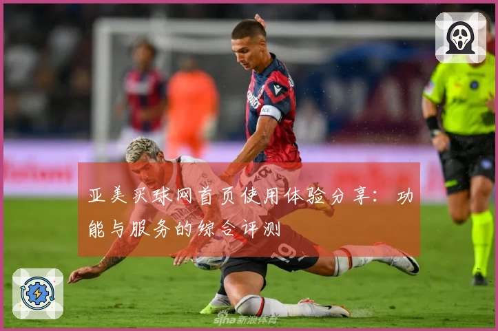 亚美买球网首页使用体验分享：功能与服务的综合评测