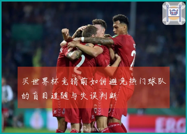 买世界杯竞猜前如何避免热门球队的盲目追随与失误判断