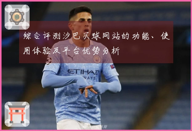 综合评测沙巴买球网站的功能、使用体验及平台优势分析
