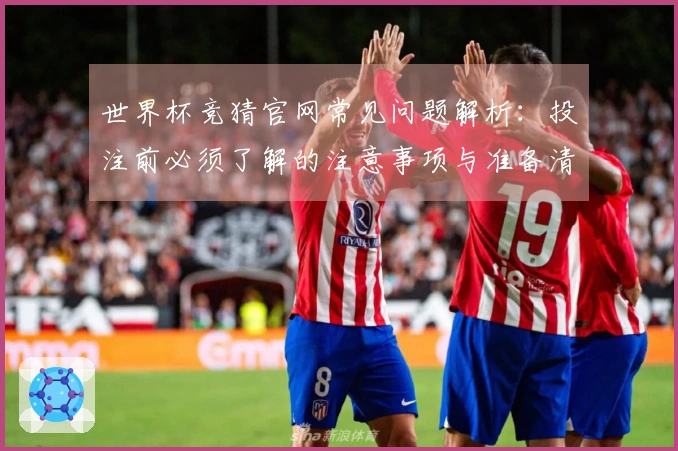 世界杯竞猜官网常见问题解析：投注前必须了解的注意事项与准备清单