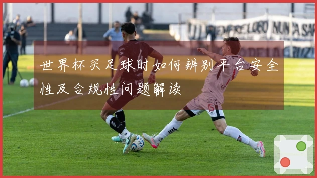 世界杯买足球时如何辨别平台安全性及合规性问题解读