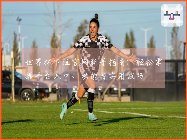 世界杯下注官网新手指南：轻松掌握平台入口、功能与实用技巧
