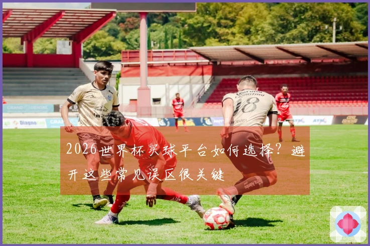 2026世界杯买球平台如何选择？避开这些常见误区很关键
