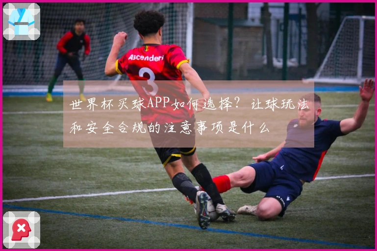 世界杯买球APP如何选择？让球玩法和安全合规的注意事项是什么