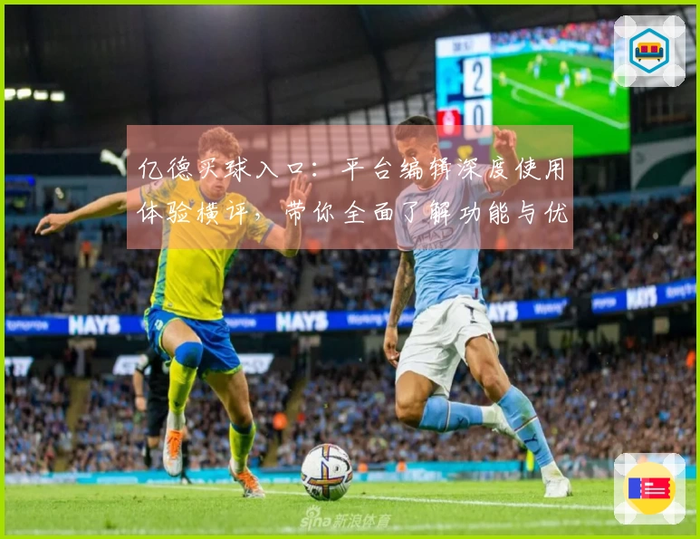 亿德买球入口：平台编辑深度使用体验横评，带你全面了解功能与优势