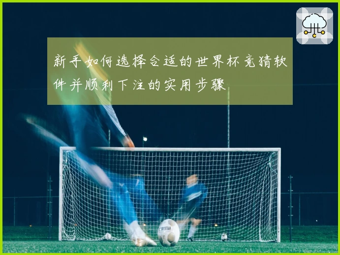 新手如何选择合适的世界杯竞猜软件并顺利下注的实用步骤