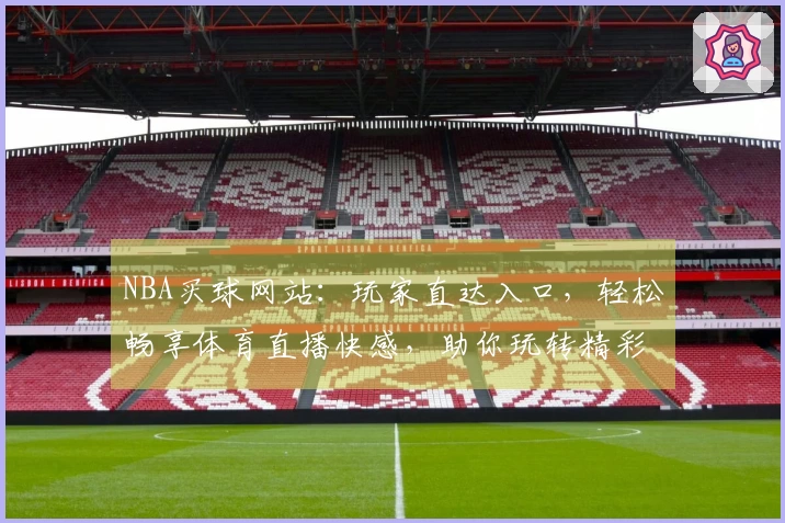 NBA买球网站：玩家直达入口，轻松畅享体育直播快感，助你玩转精彩赛事。