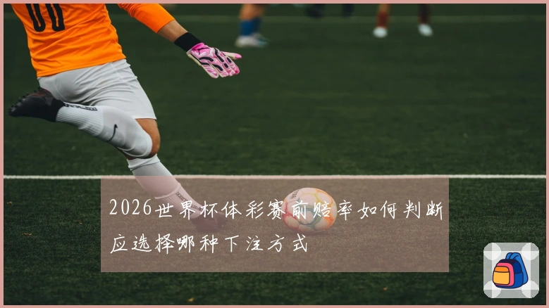 2026世界杯体彩赛前赔率如何判断应选择哪种下注方式