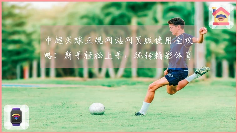 中超买球正规网站网页版使用全攻略：新手轻松上手，玩转精彩体育赛事