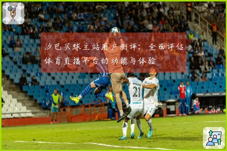沙巴买球主站用户测评：全面评估体育直播平台的功能与体验