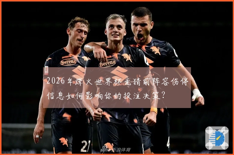 2026年烽火世界杯竞猜前阵容伤停信息如何影响你的投注决策？