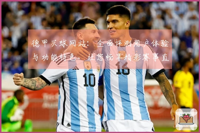 德甲买球网站：全面评测用户体验与功能特色，让您畅享精彩赛事直播