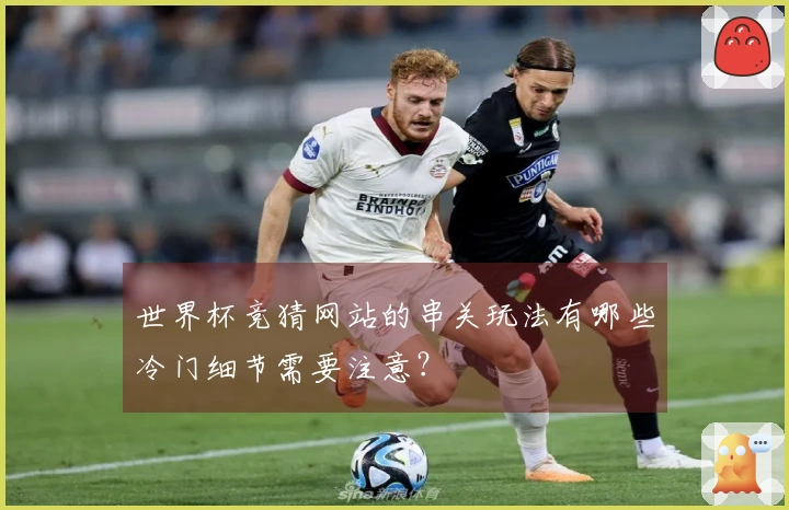 世界杯竞猜网站的串关玩法有哪些冷门细节需要注意？