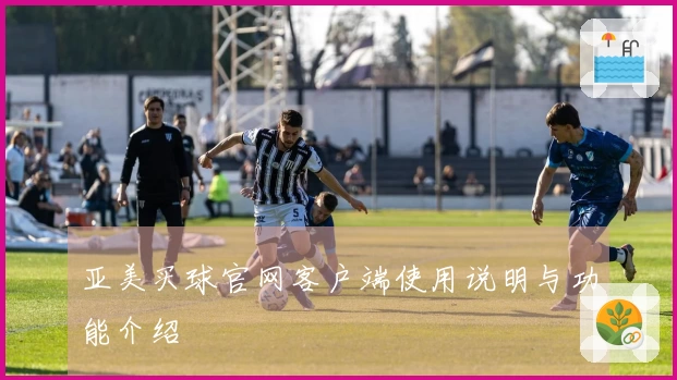 亚美买球官网客户端使用说明与功能介绍