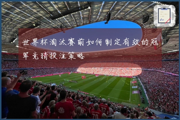世界杯淘汰赛前如何制定有效的冠军竞猜投注策略