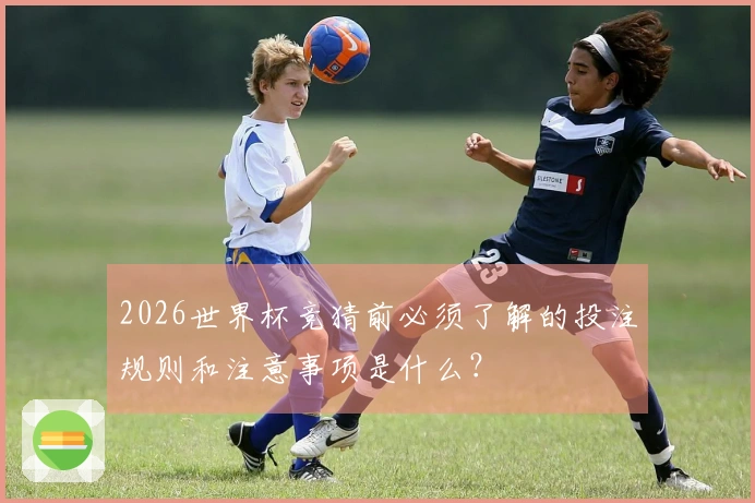 2026世界杯竞猜前必须了解的投注规则和注意事项是什么？
