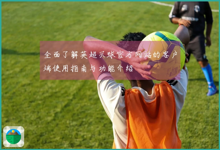 全面了解英超买球官方网站的客户端使用指南与功能介绍