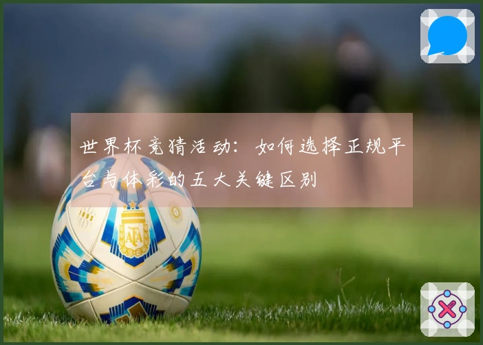 世界杯竞猜活动：如何选择正规平台与体彩的五大关键区别