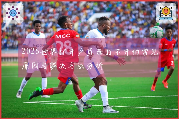 2026世界杯开户页面打不开的常见原因与解决方法分析