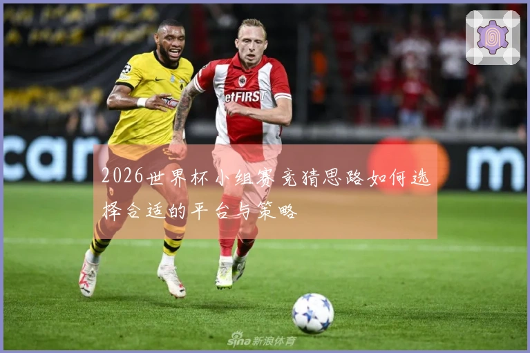 2026世界杯小组赛竞猜思路如何选择合适的平台与策略