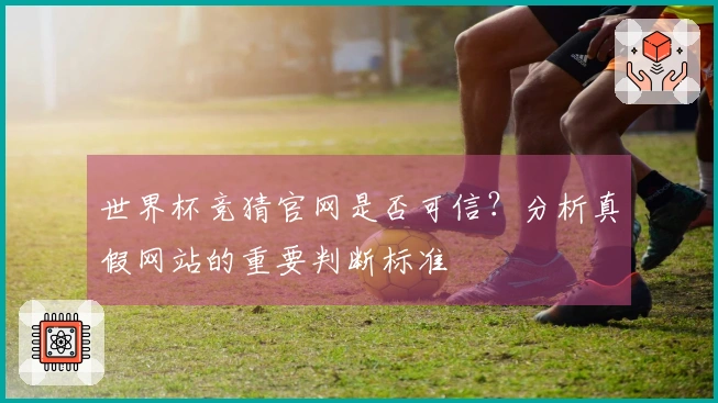 世界杯竞猜官网是否可信？分析真假网站的重要判断标准