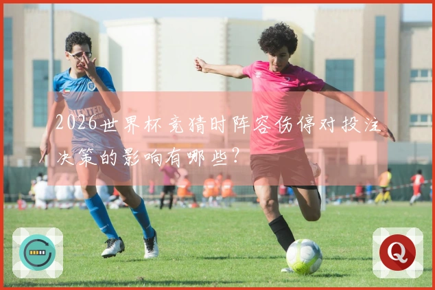 2026世界杯竞猜时阵容伤停对投注决策的影响有哪些？