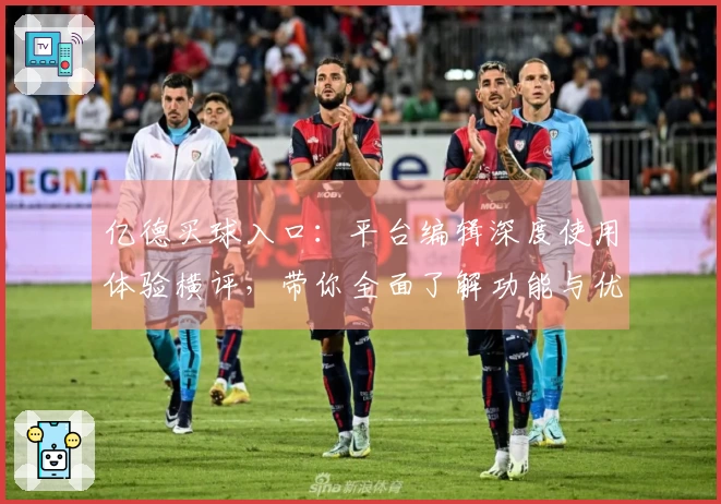 亿德买球入口：平台编辑深度使用体验横评，带你全面了解功能与优势