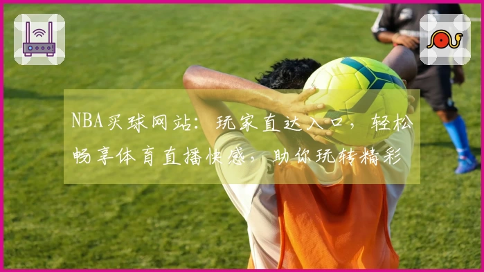 NBA买球网站：玩家直达入口，轻松畅享体育直播快感，助你玩转精彩赛事。