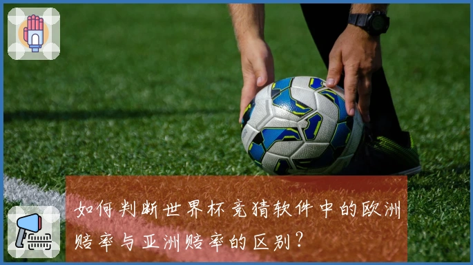 如何判断世界杯竞猜软件中的欧洲赔率与亚洲赔率的区别？