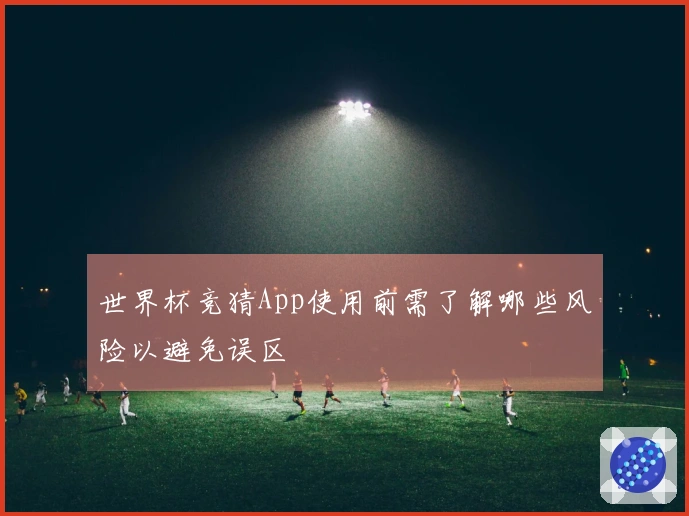 世界杯竞猜App使用前需了解哪些风险以避免误区