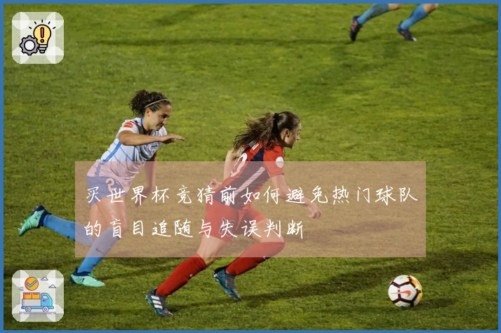 买世界杯竞猜前如何避免热门球队的盲目追随与失误判断