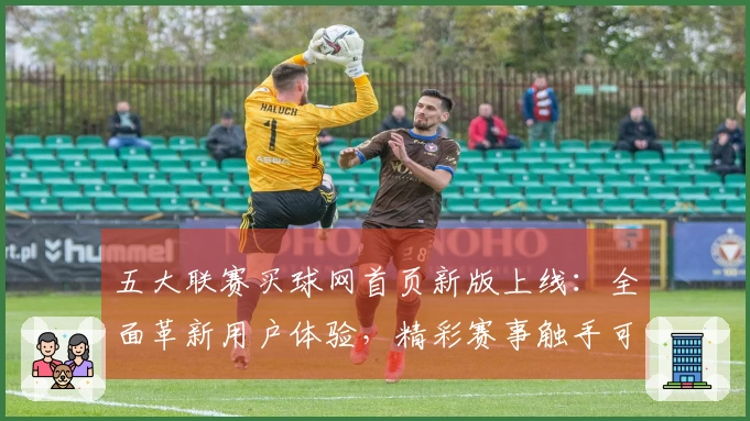 五大联赛买球网首页新版上线：全面革新用户体验，精彩赛事触手可及