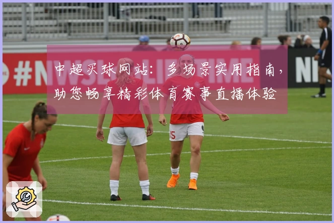 中超买球网站：多场景实用指南，助您畅享精彩体育赛事直播体验