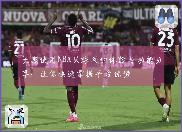 长期使用NBA买球网的体验与功能分享，让你快速掌握平台优势