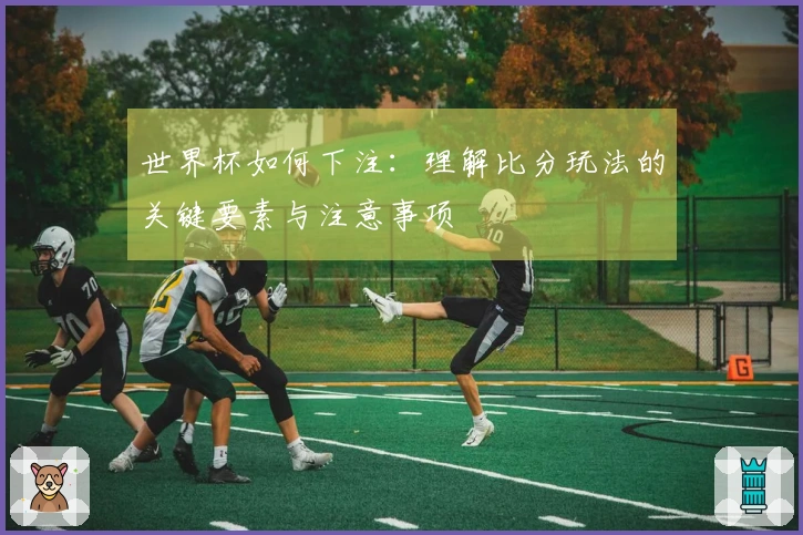 世界杯如何下注：理解比分玩法的关键要素与注意事项