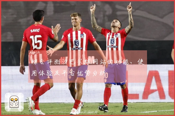 综合评测沙巴买球网站的功能、使用体验及平台优势分析