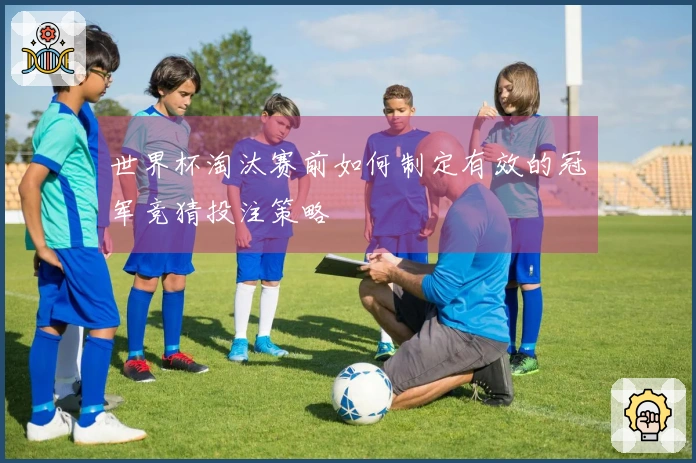 世界杯淘汰赛前如何制定有效的冠军竞猜投注策略