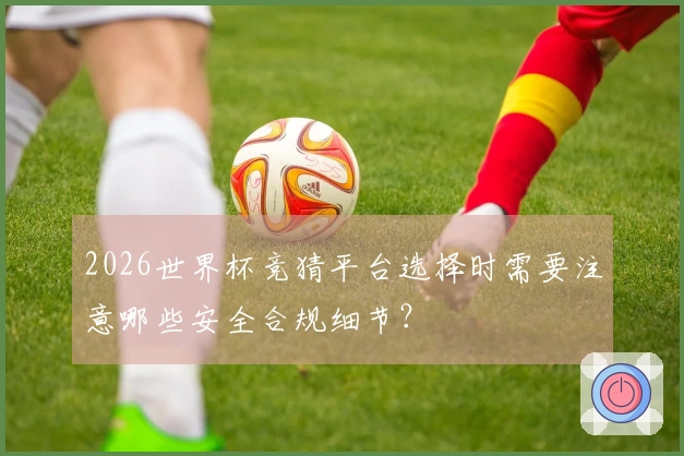 2026世界杯竞猜平台选择时需要注意哪些安全合规细节？